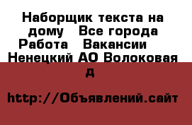 Наборщик текста на дому - Все города Работа » Вакансии   . Ненецкий АО,Волоковая д.
